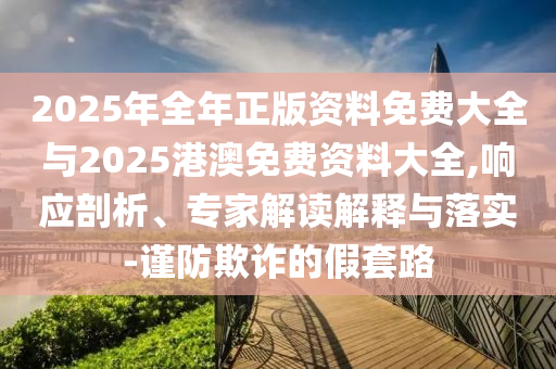 2025年全年正版資料免費大全與2025港澳免費資料大全,響應(yīng)剖析、專家解讀解釋與落實-謹(jǐn)防欺詐的假套路