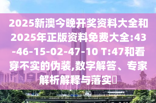 2025新澳今晚開(kāi)獎(jiǎng)資料大全和2025年正版資料免費(fèi)大全:43-46-15-02-47-10 T:47和看穿不實(shí)的偽裝,數(shù)字解答、專家解析解釋與落實(shí)?