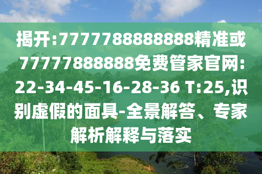 揭開:7777788888888精準(zhǔn)或77777888888免費(fèi)管家官網(wǎng):22-34-45-16-28-36 T:25,識(shí)別虛假的面具-全景解答、專家解析解釋與落實(shí)