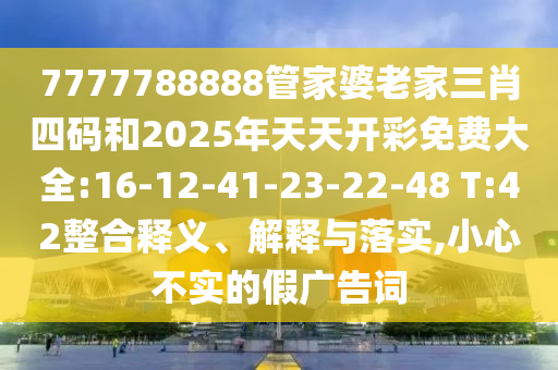 7777788888管家婆老家三肖四碼和2025年天天開(kāi)彩免費(fèi)大全:16-12-41-23-22-48 T:42整合釋義、解釋與落實(shí),小心不實(shí)的假?gòu)V告詞