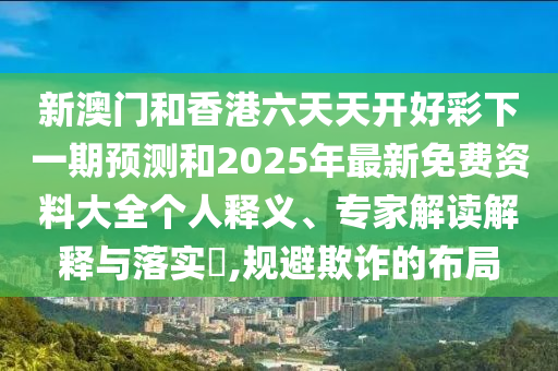 新澳門和香港六天天開好彩下一期預測和2025年最新免費資料大全個人釋義、專家解讀解釋與落實?,規(guī)避欺詐的布局