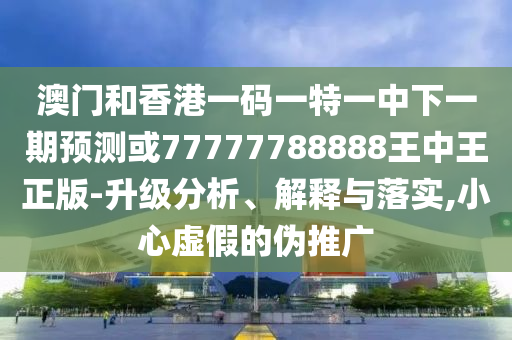 澳門和香港一碼一特一中下一期預測或77777788888王中王正版-升級分析、解釋與落實,小心虛假的偽推廣
