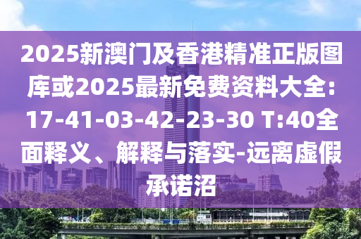 2025新澳門及香港精準(zhǔn)正版圖庫或2025最新免費資料大全:17-41-03-42-23-30 T:40全面釋義、解釋與落實-遠(yuǎn)離虛假承諾沼