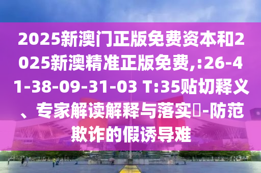 2025新澳門正版免費資本和2025新澳精準(zhǔn)正版免費,:26-41-38-09-31-03 T:35貼切釋義、專家解讀解釋與落實?-防范欺詐的假誘導(dǎo)難
