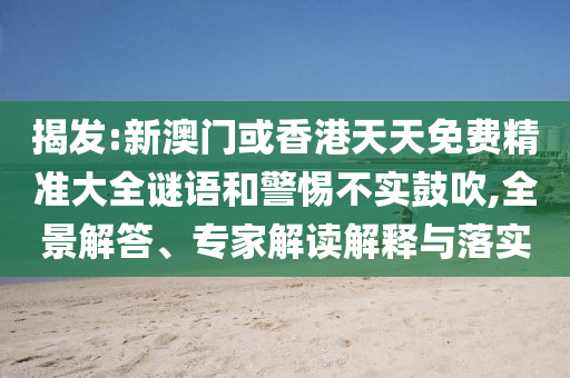 揭發(fā):新澳門(mén)或香港天天免費(fèi)精準(zhǔn)大全謎語(yǔ)和警惕不實(shí)鼓吹,全景解答、專(zhuān)家解讀解釋與落實(shí)