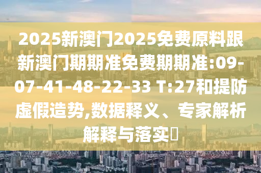 2025新澳門2025免費原料跟新澳門期期準免費期期準:09-07-41-48-22-33 T:27和提防虛假造勢,數(shù)據釋義、專家解析解釋與落實?