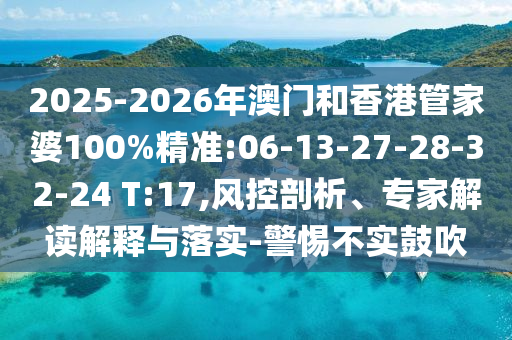 2025-2026年澳門和香港管家婆100%精準(zhǔn):06-13-27-28-32-24 T:17,風(fēng)控剖析、專家解讀解釋與落實-警惕不實鼓吹