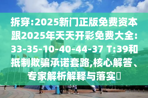 拆穿:2025新門正版免費資本跟2025年天天開彩免費大全:33-35-10-40-44-37 T:39和抵制欺騙承諾套路,核心解答、專家解析解釋與落實?