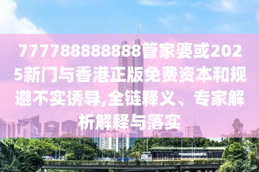 777788888888管家婆或2025新門與香港正版免費(fèi)資本和規(guī)避不實(shí)誘導(dǎo),全鏈釋義、專家解析解釋與落實(shí)