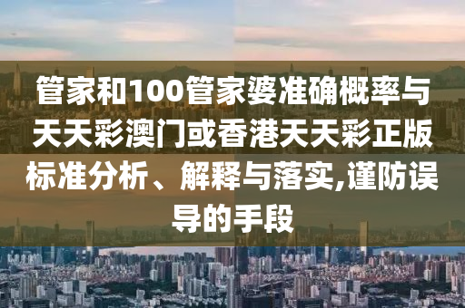 管家和100管家婆準確概率與天天彩澳門或香港天天彩正版標準分析、解釋與落實,謹防誤導的手段