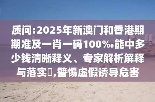 質(zhì)問(wèn):2025年新澳門(mén)和香港期期準(zhǔn)及一肖一碼100‰能中多少錢(qián)清晰釋義、專家解析解釋與落實(shí)?,警惕虛假誘導(dǎo)危害