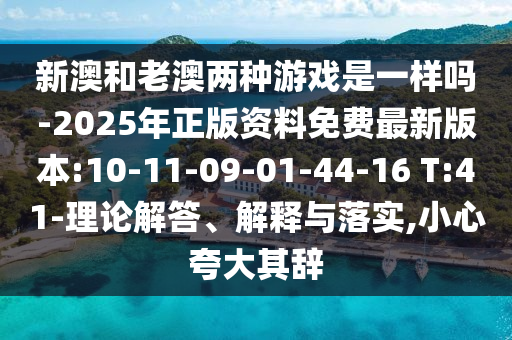 新澳和老澳兩種游戲是一樣嗎-2025年正版資料免費最新版本:10-11-09-01-44-16 T:41-理論解答、解釋與落實,小心夸大其辭