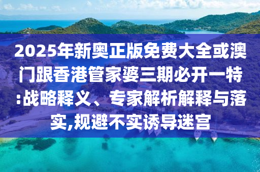 2025年新奧正版免費大全或澳門跟香港管家婆三期必開一特:戰(zhàn)略釋義、專家解析解釋與落實,規(guī)避不實誘導迷宮