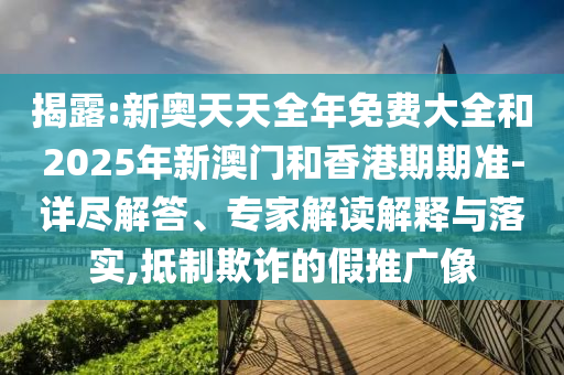 揭露:新奧天天全年免費(fèi)大全和2025年新澳門和香港期期準(zhǔn)-詳盡解答、專家解讀解釋與落實(shí),抵制欺詐的假推廣像