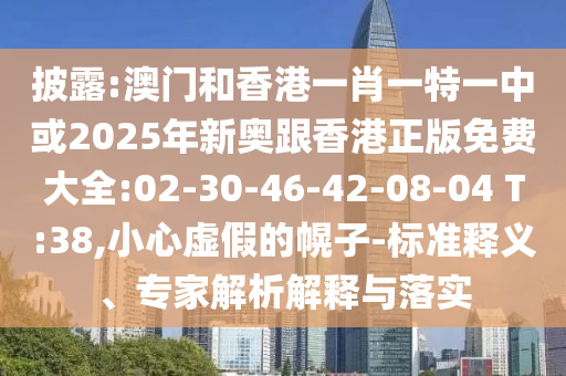 披露:澳門和香港一肖一特一中或2025年新奧跟香港正版免費(fèi)大全:02-30-46-42-08-04 T:38,小心虛假的幌子-標(biāo)準(zhǔn)釋義、專家解析解釋與落實(shí)