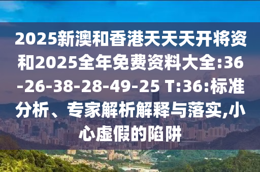 2025新澳和香港天天天開將資和2025全年免費資料大全:36-26-38-28-49-25 T:36:標(biāo)準(zhǔn)分析、專家解析解釋與落實,小心虛假的陷阱