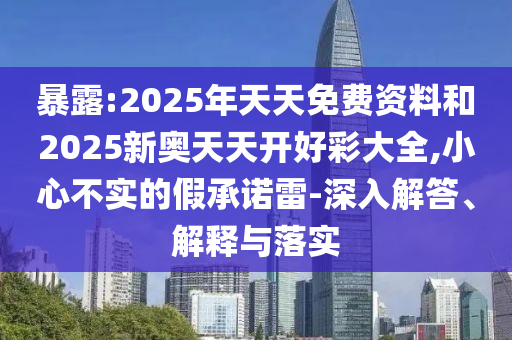 暴露:2025年天天免費(fèi)資料和2025新奧天天開好彩大全,小心不實(shí)的假承諾雷-深入解答、解釋與落實(shí)