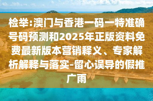 檢舉:澳門(mén)與香港一碼一特準(zhǔn)確號(hào)碼預(yù)測(cè)和2025年正版資料免費(fèi)最新版本營(yíng)銷(xiāo)釋義、專(zhuān)家解析解釋與落實(shí)-留心誤導(dǎo)的假推廣雨