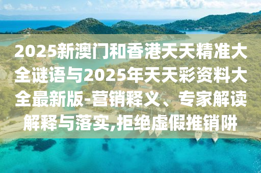 2025新澳門和香港天天精準(zhǔn)大全謎語與2025年天天彩資料大全最新版-營銷釋義、專家解讀解釋與落實(shí),拒絕虛假推銷阱
