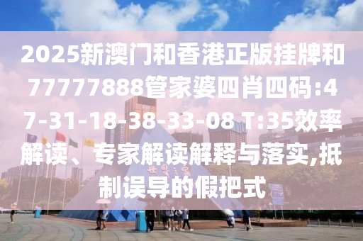 2025新澳門和香港正版掛牌和77777888管家婆四肖四碼:47-31-18-38-33-08 T:35效率解讀、專家解讀解釋與落實(shí),抵制誤導(dǎo)的假把式