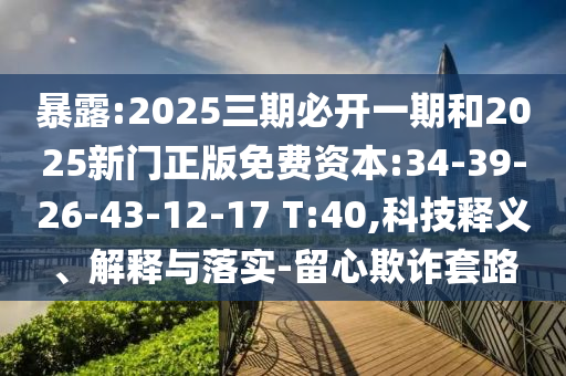 暴露:2025三期必開一期和2025新門正版免費資本:34-39-26-43-12-17 T:40,科技釋義、解釋與落實-留心欺詐套路