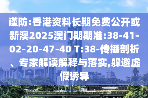 謹(jǐn)防:香港資料長期免費(fèi)公開或新澳2025澳門期期準(zhǔn):38-41-02-20-47-40 T:38-傳播剖析、專家解讀解釋與落實(shí),躲避虛假誘導(dǎo)