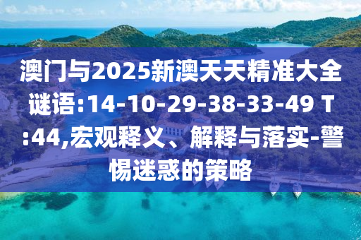 澳門與2025新澳天天精準(zhǔn)大全謎語:14-10-29-38-33-49 T:44,宏觀釋義、解釋與落實(shí)-警惕迷惑的策略