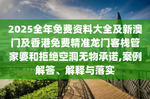 2025全年免費資料大全及新澳門及香港免費精準龍門客棧管家婆和拒絕空洞無物承諾,案例解答、解釋與落實