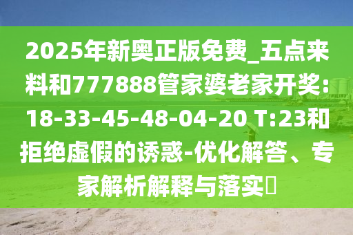 2025年新奧正版免費_五點來料和777888管家婆老家開獎:18-33-45-48-04-20 T:23和拒絕虛假的誘惑-優(yōu)化解答、專家解析解釋與落實?