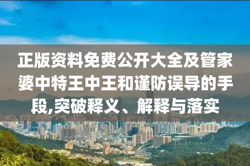 正版資料免費(fèi)公開大全及管家婆中特王中王和謹(jǐn)防誤導(dǎo)的手段,突破釋義、解釋與落實(shí)