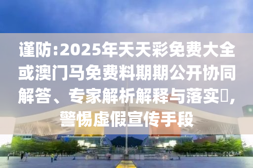 謹(jǐn)防:2025年天天彩免費(fèi)大全或澳門馬免費(fèi)料期期公開協(xié)同解答、專家解析解釋與落實(shí)?,警惕虛假宣傳手段