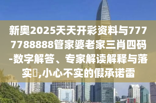 新奧2025天天開彩資料與7777788888管家婆老家三肖四碼-數(shù)字解答、專家解讀解釋與落實?,小心不實的假承諾雷