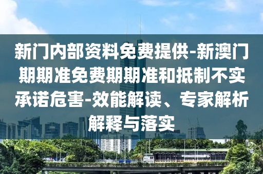 新門內(nèi)部資料免費(fèi)提供-新澳門期期準(zhǔn)免費(fèi)期期準(zhǔn)和抵制不實(shí)承諾危害-效能解讀、專家解析解釋與落實(shí)