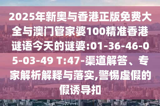 2025年新奧與香港正版免費(fèi)大全與澳門(mén)管家婆100精準(zhǔn)香港謎語(yǔ)今天的謎婆:01-36-46-05-03-49 T:47-渠道解答、專(zhuān)家解析解釋與落實(shí),警惕虛假的假誘導(dǎo)扣
