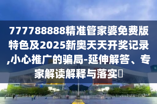 777788888精準(zhǔn)管家婆免費版特色及2025新奧天天開獎記錄,小心推廣的騙局-延伸解答、專家解讀解釋與落實?