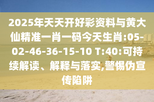 2025年天天開好彩資料與黃大仙精準(zhǔn)一肖一碼今天生肖:05-02-46-36-15-10 T:40:可持續(xù)解讀、解釋與落實,警惕偽宣傳陷阱