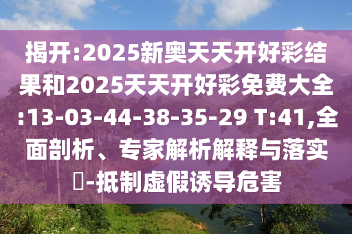 揭開:2025新奧天天開好彩結(jié)果和2025天天開好彩免費(fèi)大全:13-03-44-38-35-29 T:41,全面剖析、專家解析解釋與落實(shí)?-抵制虛假誘導(dǎo)危害