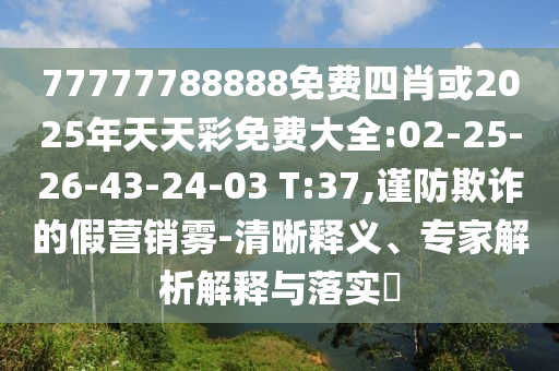77777788888免費(fèi)四肖或2025年天天彩免費(fèi)大全:02-25-26-43-24-03 T:37,謹(jǐn)防欺詐的假營(yíng)銷霧-清晰釋義、專家解析解釋與落實(shí)?
