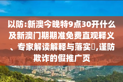 以防:新澳今晚特9點(diǎn)30開(kāi)什么及新澳門(mén)期期準(zhǔn)免費(fèi)直觀釋義、專家解讀解釋與落實(shí)?,謹(jǐn)防欺詐的假推廣頁(yè)