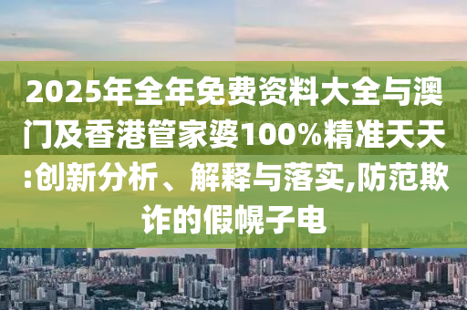 2025年全年免費資料大全與澳門及香港管家婆100%精準(zhǔn)天天:創(chuàng)新分析、解釋與落實,防范欺詐的假幌子電