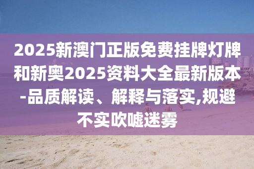 2025新澳門正版免費(fèi)掛牌燈牌和新奧2025資料大全最新版本-品質(zhì)解讀、解釋與落實(shí),規(guī)避不實(shí)吹噓迷霧