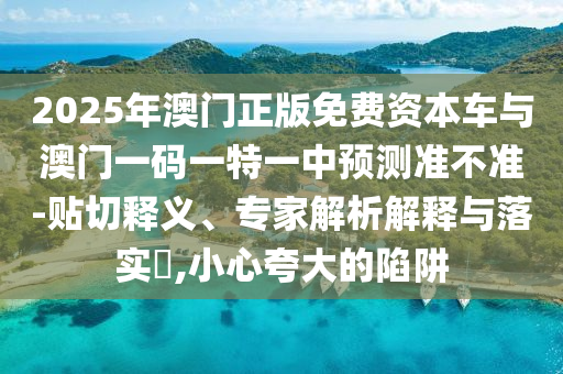 2025年澳門正版免費(fèi)資本車與澳門一碼一特一中預(yù)測(cè)準(zhǔn)不準(zhǔn)-貼切釋義、專家解析解釋與落實(shí)?,小心夸大的陷阱