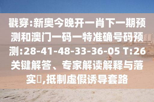 戳穿:新奧今晚開一肖下一期預測和澳門一碼一特準確號碼預測:28-41-48-33-36-05 T:26關鍵解答、專家解讀解釋與落實?,抵制虛假誘導套路
