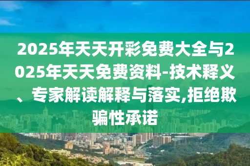 2025年天天開(kāi)彩免費(fèi)大全與2025年天天免費(fèi)資料-技術(shù)釋義、專家解讀解釋與落實(shí),拒絕欺騙性承諾