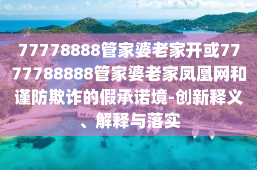 77778888管家婆老家開或7777788888管家婆老家鳳凰網(wǎng)和謹防欺詐的假承諾境-創(chuàng)新釋義、解釋與落實