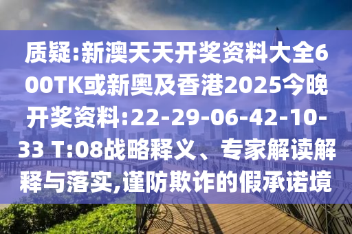 質(zhì)疑:新澳天天開獎(jiǎng)資料大全600TK或新奧及香港2025今晚開獎(jiǎng)資料:22-29-06-42-10-33 T:08戰(zhàn)略釋義、專家解讀解釋與落實(shí),謹(jǐn)防欺詐的假承諾境