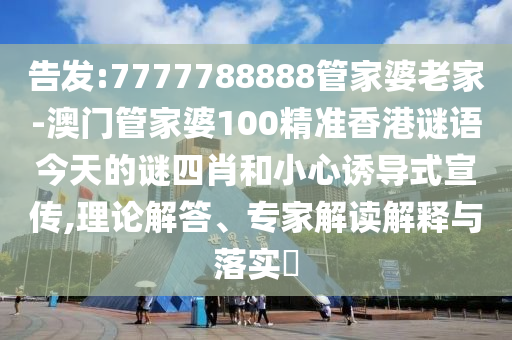 告發(fā):7777788888管家婆老家-澳門管家婆100精準(zhǔn)香港謎語今天的謎四肖和小心誘導(dǎo)式宣傳,理論解答、專家解讀解釋與落實(shí)?