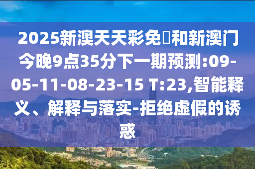 2025新澳天天彩免費和新澳門今晚9點35分下一期預(yù)測:09-05-11-08-23-15 T:23,智能釋義、解釋與落實-拒絕虛假的誘惑