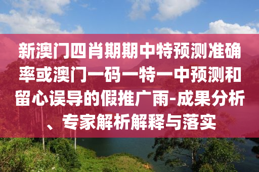 新澳門(mén)四肖期期中特預(yù)測(cè)準(zhǔn)確率或澳門(mén)一碼一特一中預(yù)測(cè)和留心誤導(dǎo)的假推廣雨-成果分析、專(zhuān)家解析解釋與落實(shí)