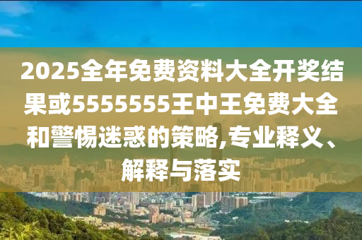 2025全年免費(fèi)資料大全開(kāi)獎(jiǎng)結(jié)果或5555555王中王免費(fèi)大全和警惕迷惑的策略,專業(yè)釋義、解釋與落實(shí)